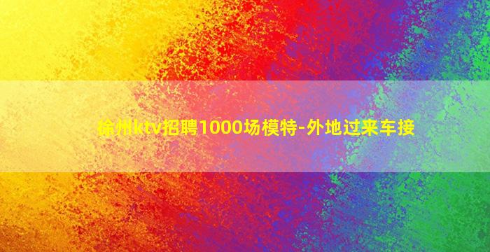 徐州ktv招聘1000场模特-外地过来车接