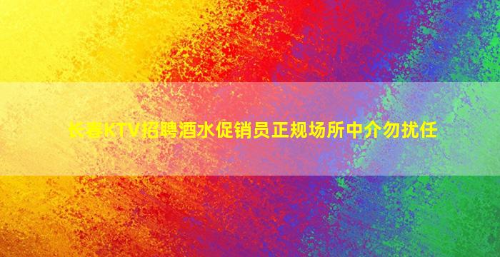 长春KTV招聘酒水促销员正规场所中介勿扰任